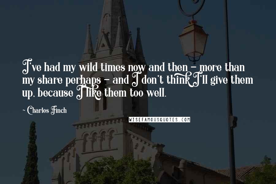 Charles Finch Quotes: I've had my wild times now and then - more than my share perhaps - and I don't think I'll give them up, because I like them too well.