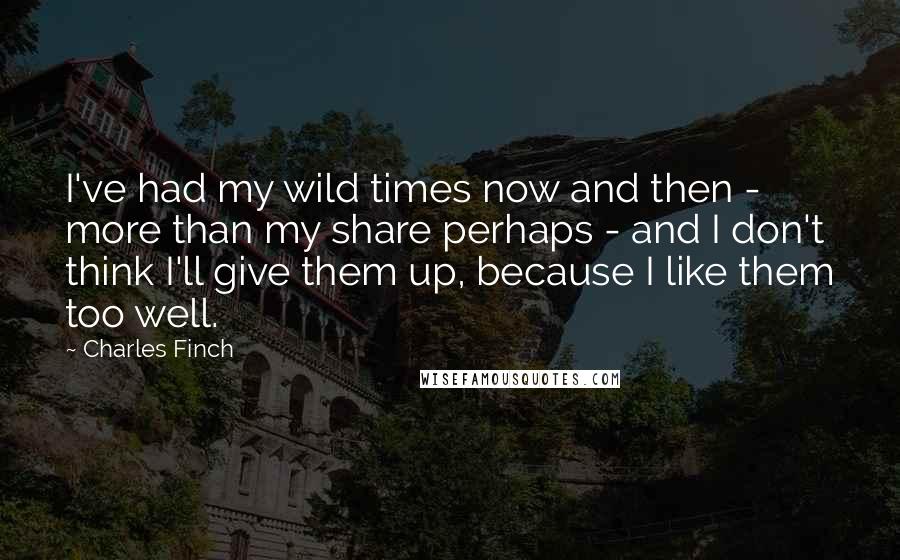 Charles Finch Quotes: I've had my wild times now and then - more than my share perhaps - and I don't think I'll give them up, because I like them too well.