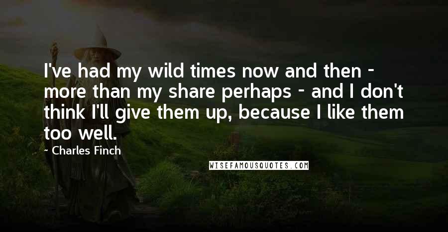 Charles Finch Quotes: I've had my wild times now and then - more than my share perhaps - and I don't think I'll give them up, because I like them too well.