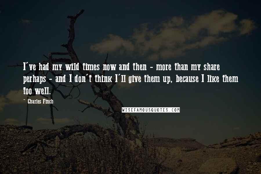 Charles Finch Quotes: I've had my wild times now and then - more than my share perhaps - and I don't think I'll give them up, because I like them too well.