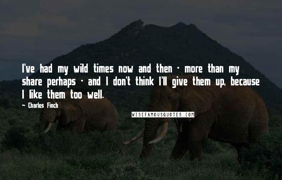 Charles Finch Quotes: I've had my wild times now and then - more than my share perhaps - and I don't think I'll give them up, because I like them too well.