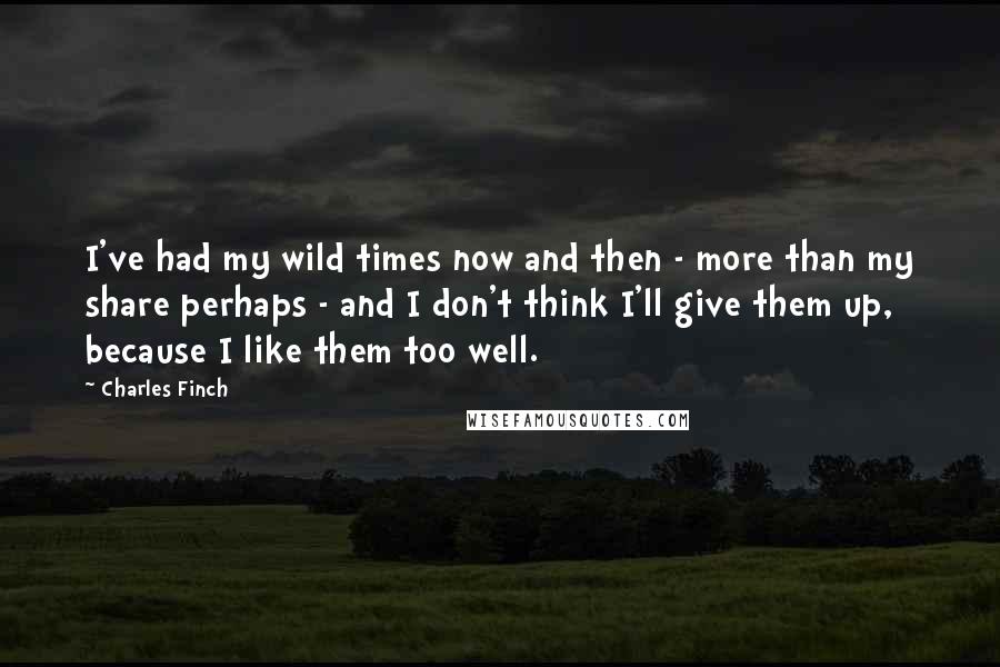 Charles Finch Quotes: I've had my wild times now and then - more than my share perhaps - and I don't think I'll give them up, because I like them too well.