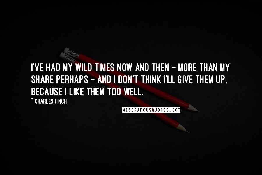 Charles Finch Quotes: I've had my wild times now and then - more than my share perhaps - and I don't think I'll give them up, because I like them too well.