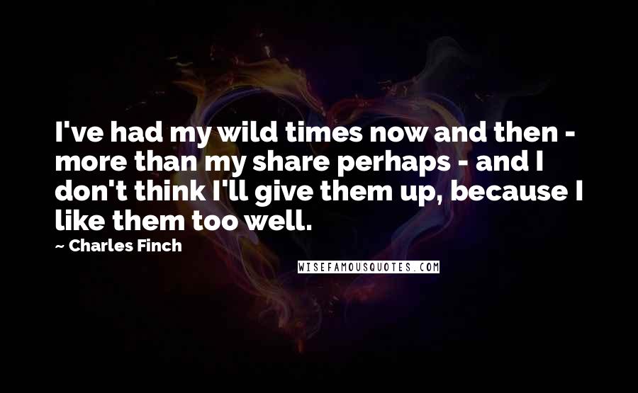 Charles Finch Quotes: I've had my wild times now and then - more than my share perhaps - and I don't think I'll give them up, because I like them too well.