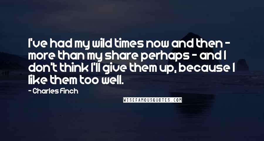 Charles Finch Quotes: I've had my wild times now and then - more than my share perhaps - and I don't think I'll give them up, because I like them too well.