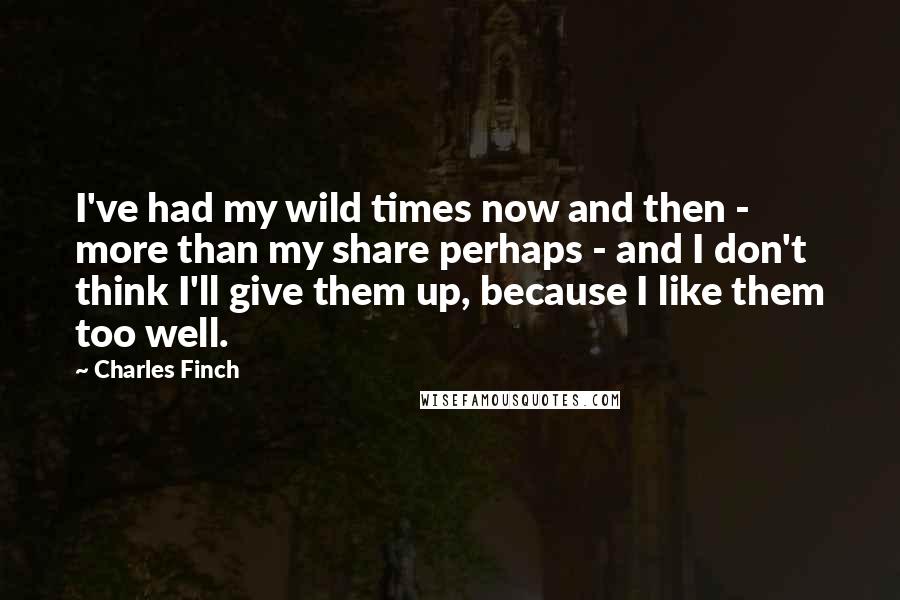 Charles Finch Quotes: I've had my wild times now and then - more than my share perhaps - and I don't think I'll give them up, because I like them too well.
