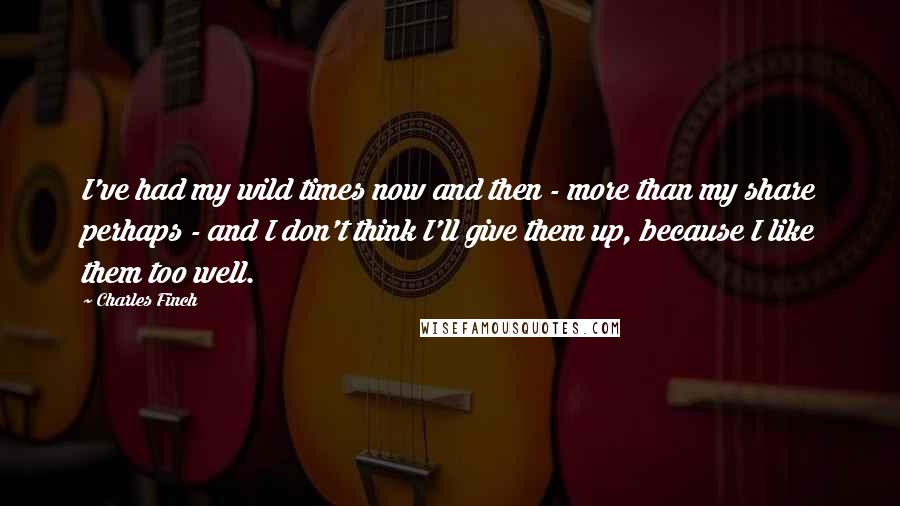 Charles Finch Quotes: I've had my wild times now and then - more than my share perhaps - and I don't think I'll give them up, because I like them too well.