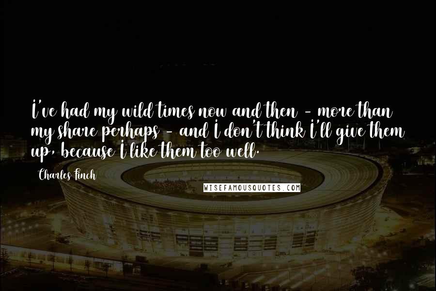 Charles Finch Quotes: I've had my wild times now and then - more than my share perhaps - and I don't think I'll give them up, because I like them too well.