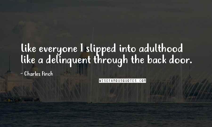 Charles Finch Quotes: Like everyone I slipped into adulthood like a delinquent through the back door.