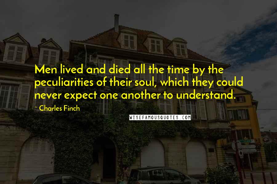 Charles Finch Quotes: Men lived and died all the time by the peculiarities of their soul, which they could never expect one another to understand.