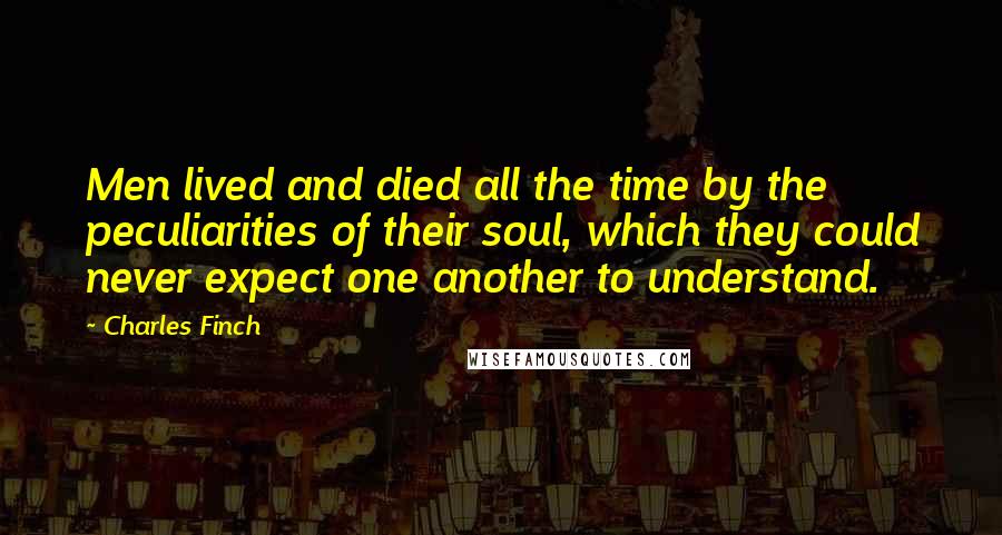 Charles Finch Quotes: Men lived and died all the time by the peculiarities of their soul, which they could never expect one another to understand.