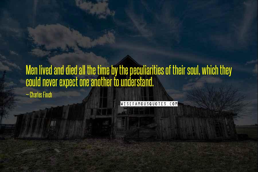 Charles Finch Quotes: Men lived and died all the time by the peculiarities of their soul, which they could never expect one another to understand.