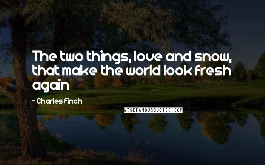 Charles Finch Quotes: The two things, love and snow, that make the world look fresh again