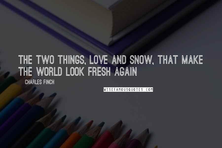 Charles Finch Quotes: The two things, love and snow, that make the world look fresh again