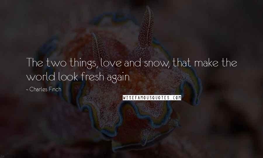 Charles Finch Quotes: The two things, love and snow, that make the world look fresh again