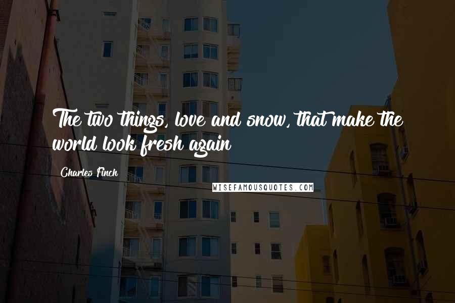 Charles Finch Quotes: The two things, love and snow, that make the world look fresh again