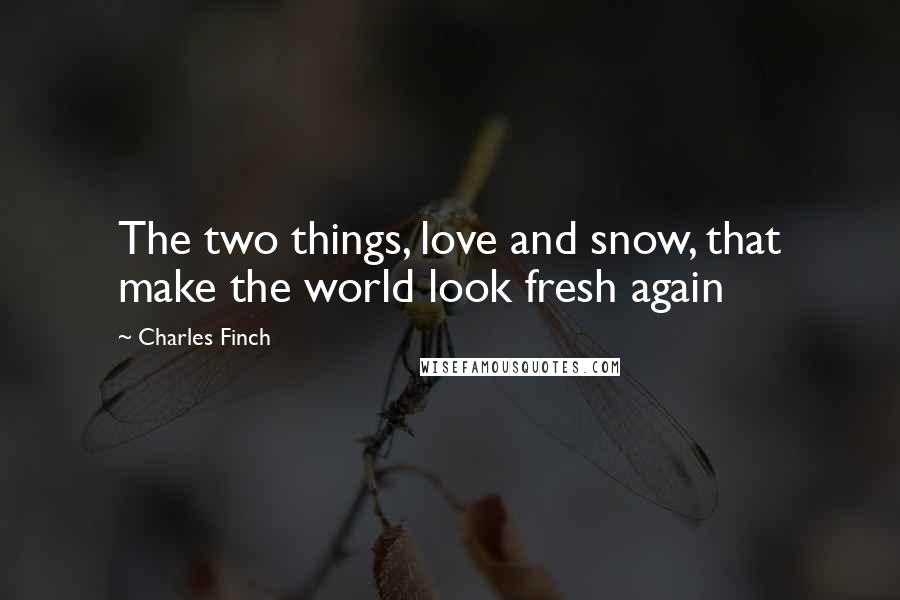 Charles Finch Quotes: The two things, love and snow, that make the world look fresh again