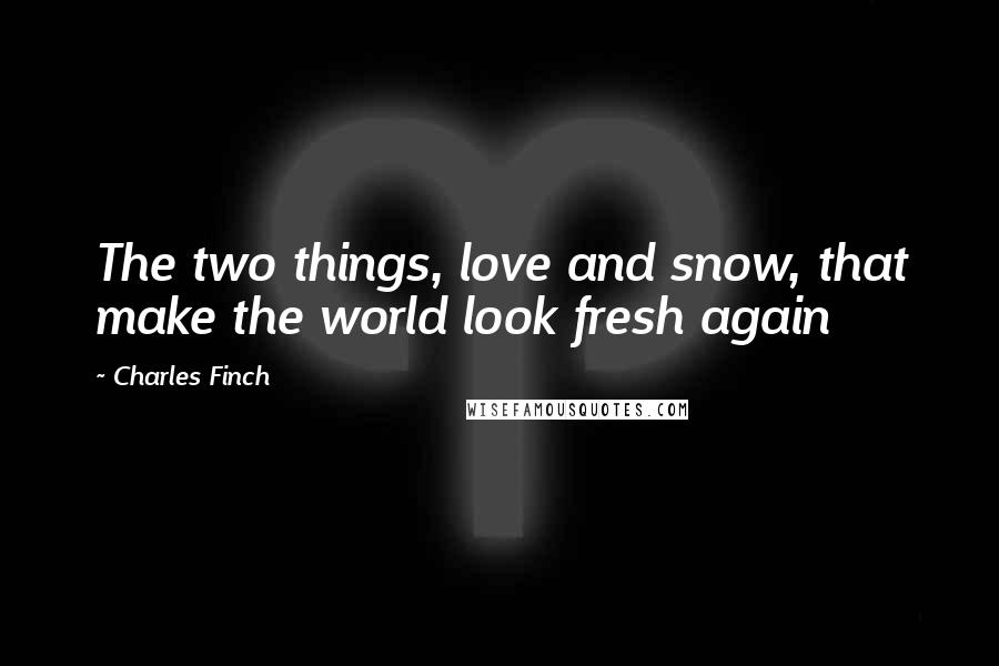 Charles Finch Quotes: The two things, love and snow, that make the world look fresh again