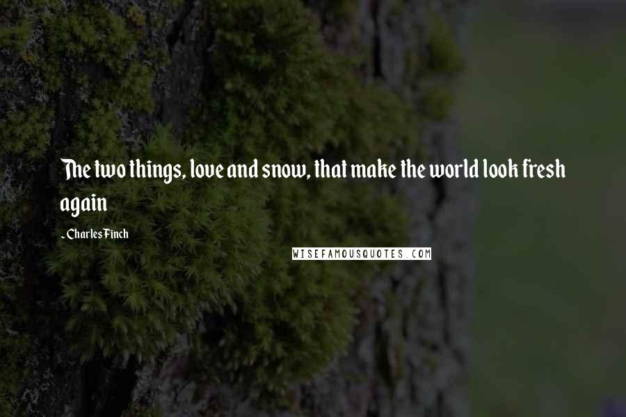 Charles Finch Quotes: The two things, love and snow, that make the world look fresh again