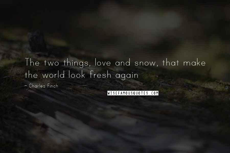 Charles Finch Quotes: The two things, love and snow, that make the world look fresh again