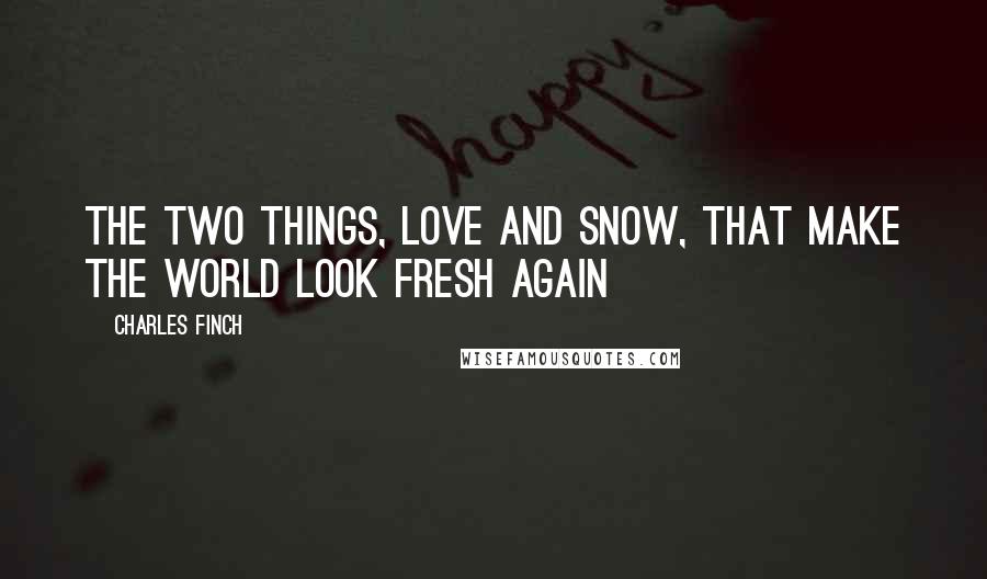 Charles Finch Quotes: The two things, love and snow, that make the world look fresh again