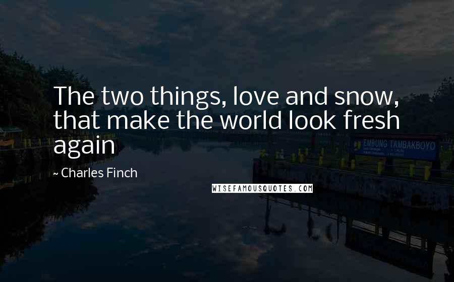 Charles Finch Quotes: The two things, love and snow, that make the world look fresh again