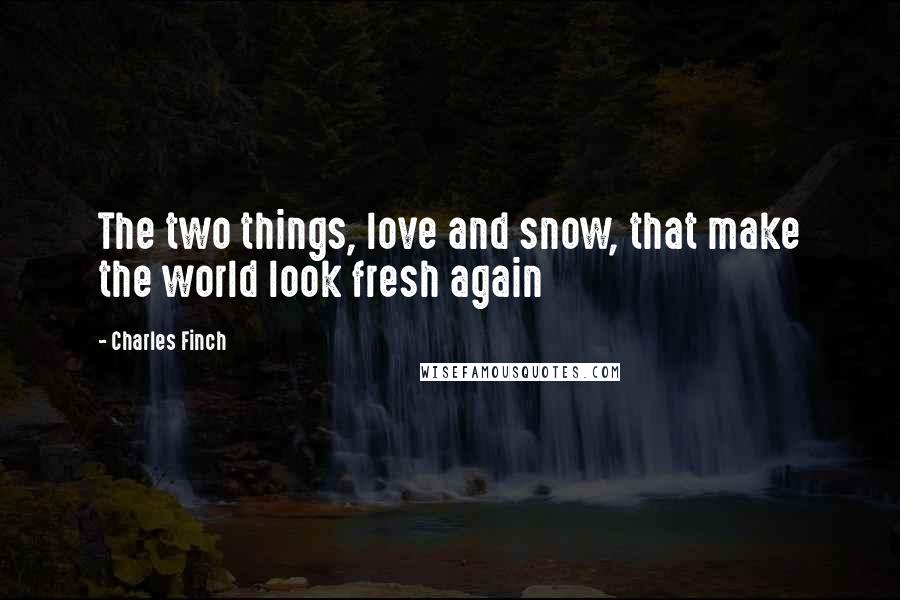 Charles Finch Quotes: The two things, love and snow, that make the world look fresh again