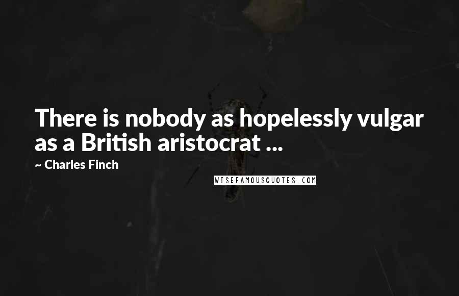 Charles Finch Quotes: There is nobody as hopelessly vulgar as a British aristocrat ...