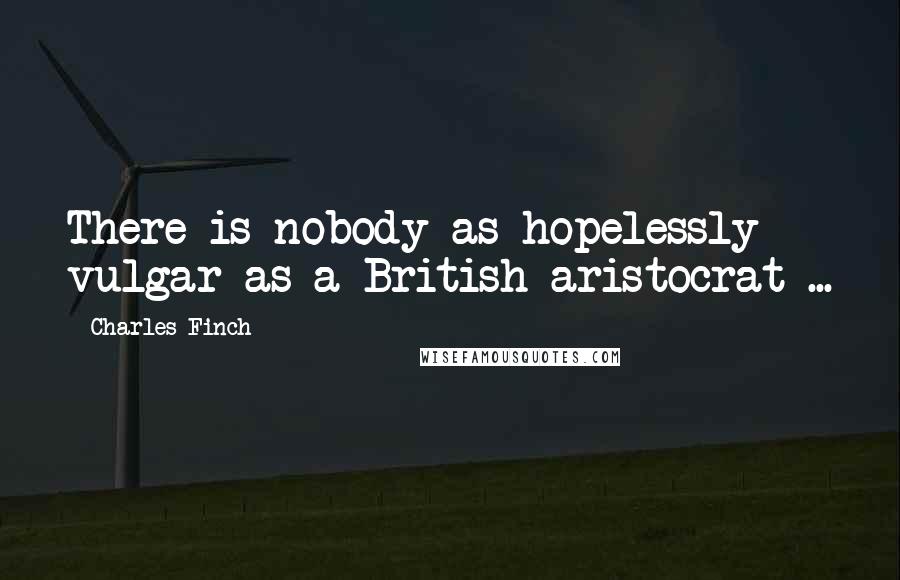 Charles Finch Quotes: There is nobody as hopelessly vulgar as a British aristocrat ...