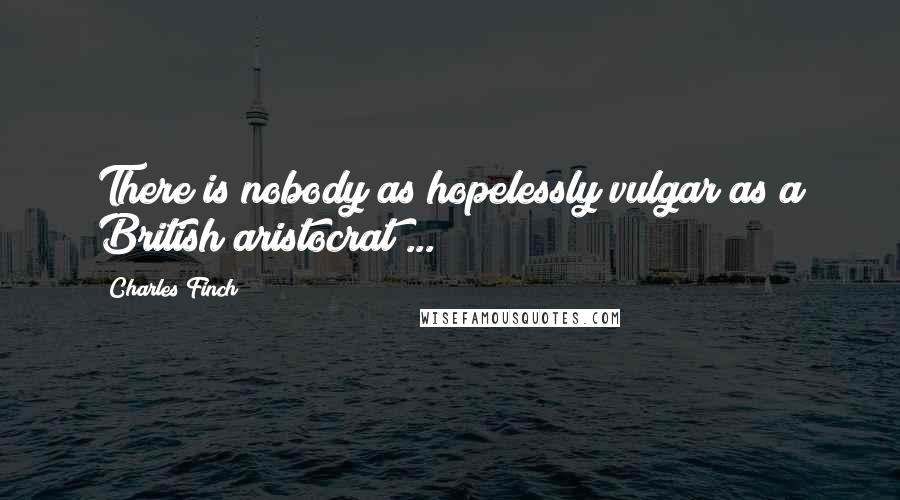 Charles Finch Quotes: There is nobody as hopelessly vulgar as a British aristocrat ...