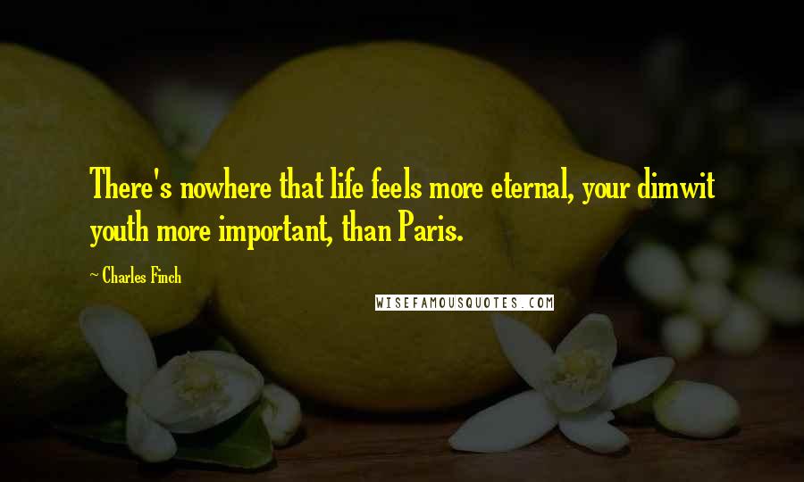 Charles Finch Quotes: There's nowhere that life feels more eternal, your dimwit youth more important, than Paris.
