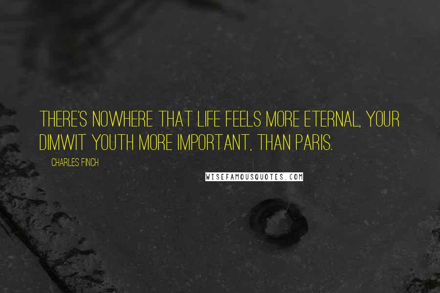 Charles Finch Quotes: There's nowhere that life feels more eternal, your dimwit youth more important, than Paris.