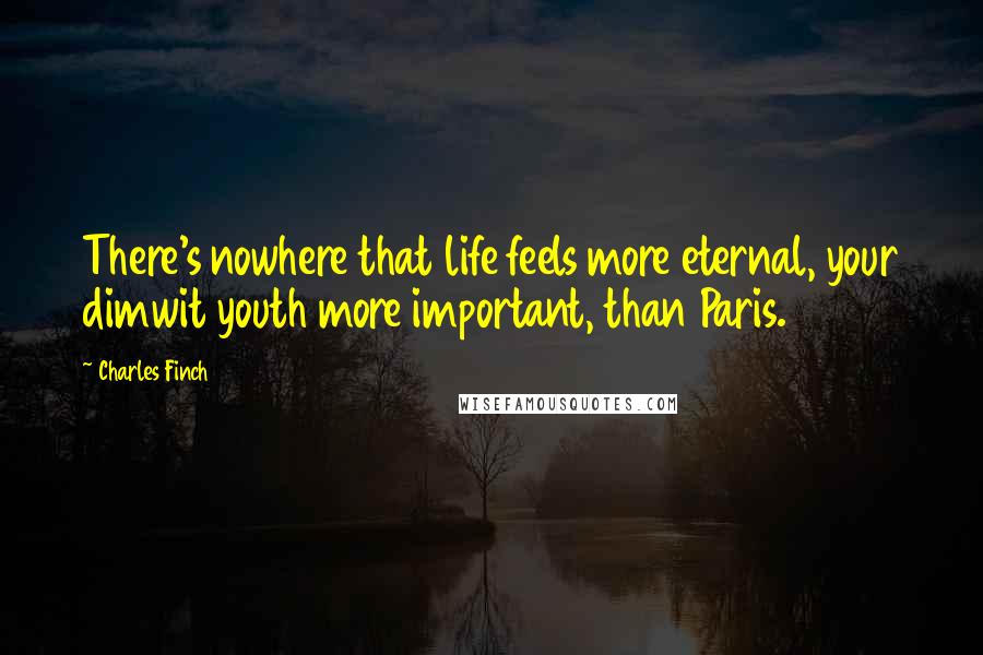 Charles Finch Quotes: There's nowhere that life feels more eternal, your dimwit youth more important, than Paris.