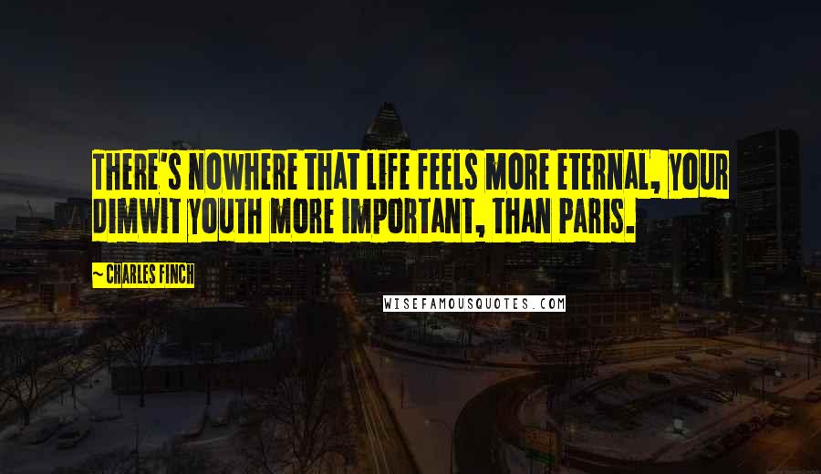 Charles Finch Quotes: There's nowhere that life feels more eternal, your dimwit youth more important, than Paris.