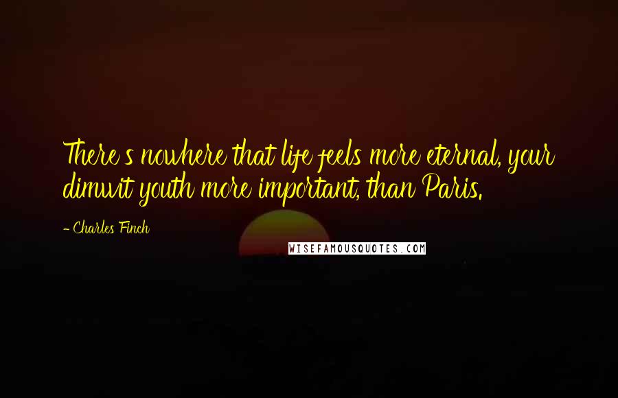 Charles Finch Quotes: There's nowhere that life feels more eternal, your dimwit youth more important, than Paris.