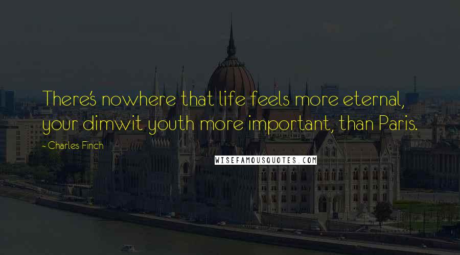 Charles Finch Quotes: There's nowhere that life feels more eternal, your dimwit youth more important, than Paris.