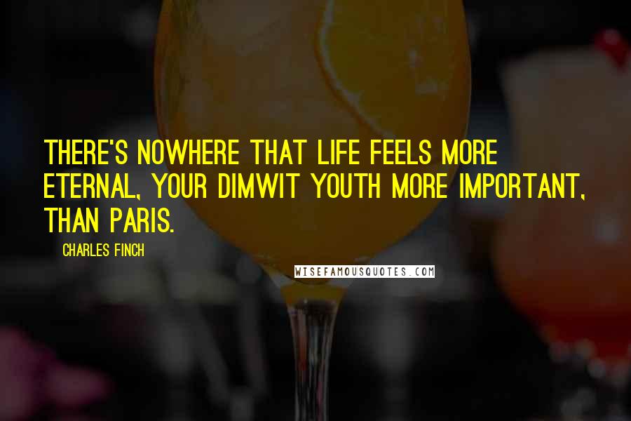 Charles Finch Quotes: There's nowhere that life feels more eternal, your dimwit youth more important, than Paris.