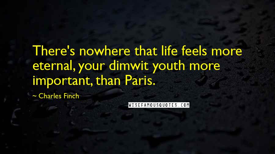 Charles Finch Quotes: There's nowhere that life feels more eternal, your dimwit youth more important, than Paris.