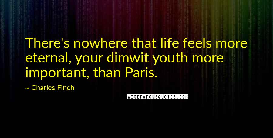 Charles Finch Quotes: There's nowhere that life feels more eternal, your dimwit youth more important, than Paris.