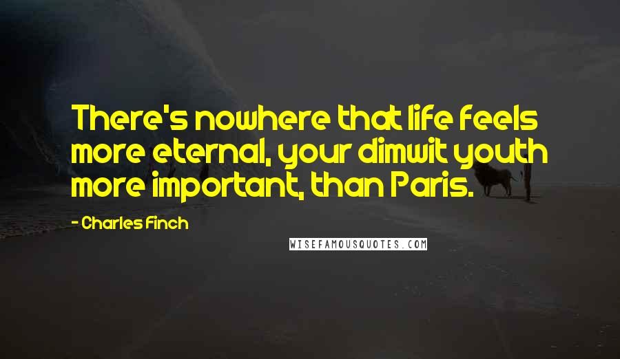 Charles Finch Quotes: There's nowhere that life feels more eternal, your dimwit youth more important, than Paris.