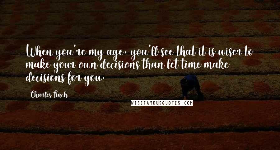 Charles Finch Quotes: When you're my age, you'll see that it is wiser to make your own decisions than let time make decisions for you.