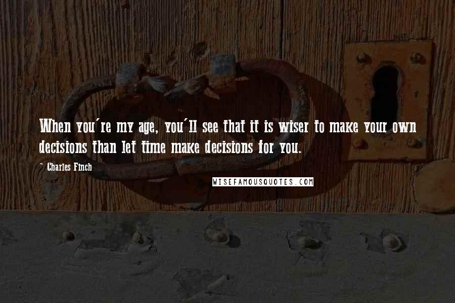 Charles Finch Quotes: When you're my age, you'll see that it is wiser to make your own decisions than let time make decisions for you.