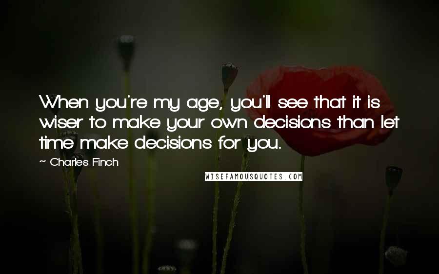 Charles Finch Quotes: When you're my age, you'll see that it is wiser to make your own decisions than let time make decisions for you.