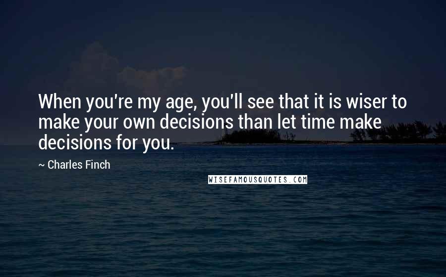 Charles Finch Quotes: When you're my age, you'll see that it is wiser to make your own decisions than let time make decisions for you.
