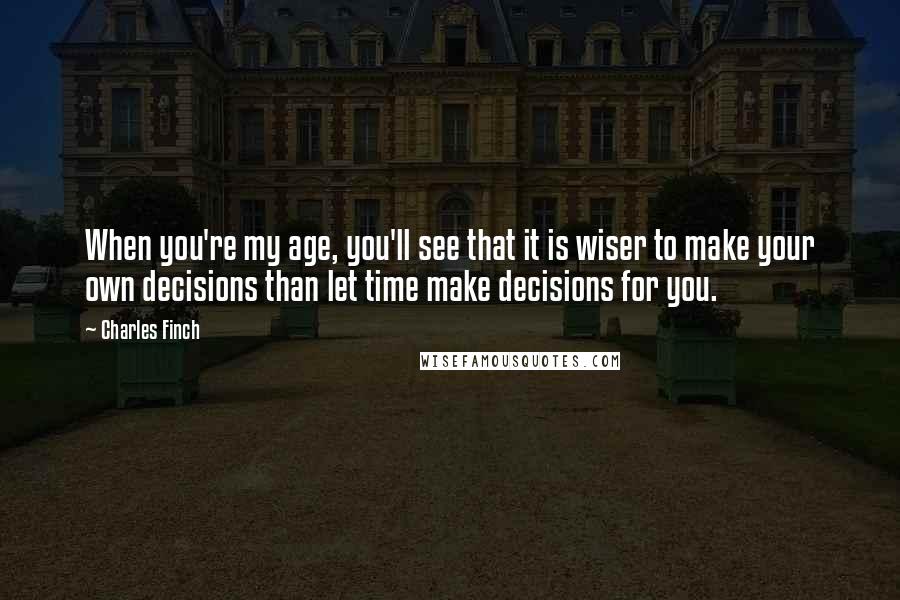 Charles Finch Quotes: When you're my age, you'll see that it is wiser to make your own decisions than let time make decisions for you.