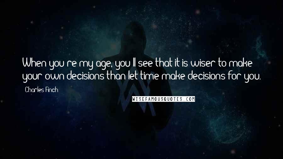 Charles Finch Quotes: When you're my age, you'll see that it is wiser to make your own decisions than let time make decisions for you.