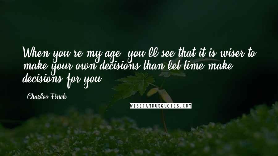 Charles Finch Quotes: When you're my age, you'll see that it is wiser to make your own decisions than let time make decisions for you.