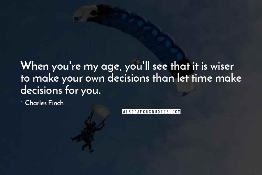 Charles Finch Quotes: When you're my age, you'll see that it is wiser to make your own decisions than let time make decisions for you.