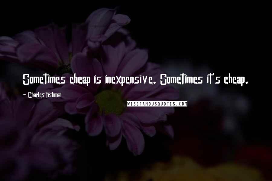 Charles Fishman Quotes: Sometimes cheap is inexpensive. Sometimes it's cheap.