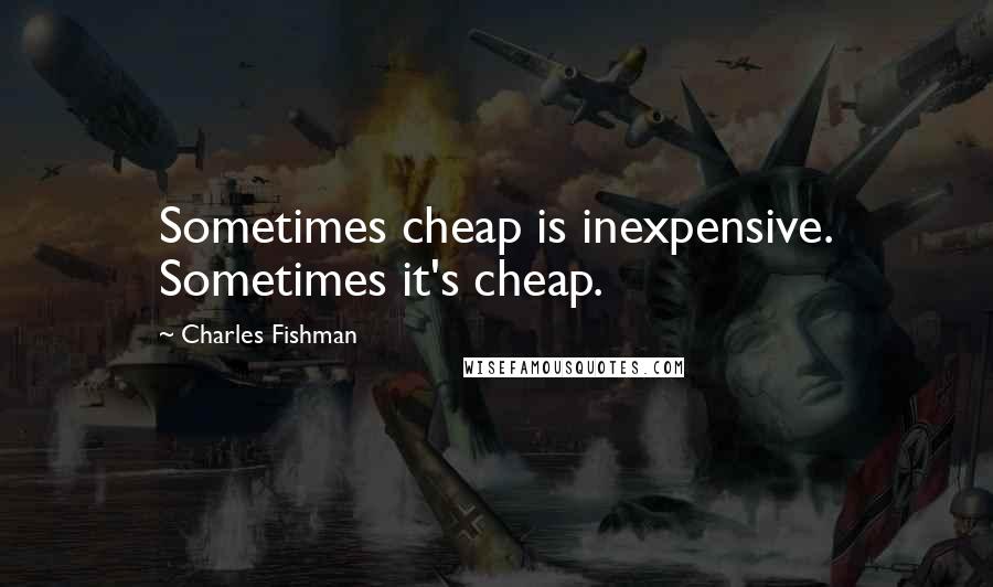 Charles Fishman Quotes: Sometimes cheap is inexpensive. Sometimes it's cheap.